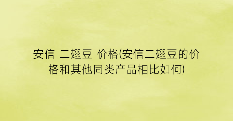 安信 二翅豆 价格(安信二翅豆的价格和其他同类产品相比如何)
